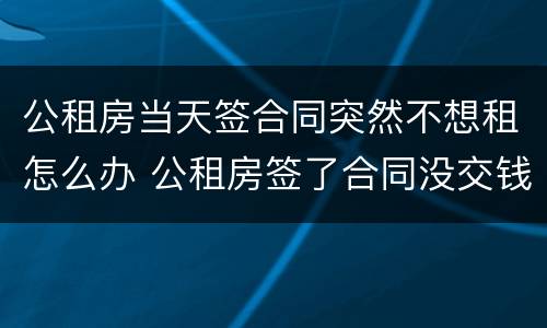公租房当天签合同突然不想租怎么办 公租房签了合同没交钱可以退吗