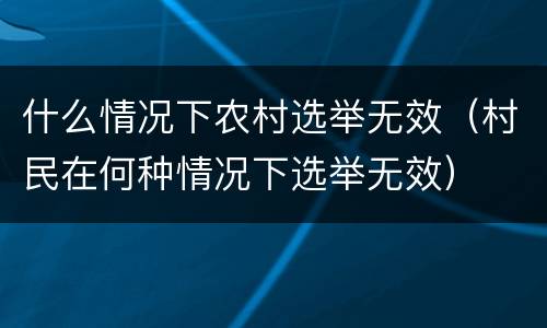 什么情况下农村选举无效（村民在何种情况下选举无效）