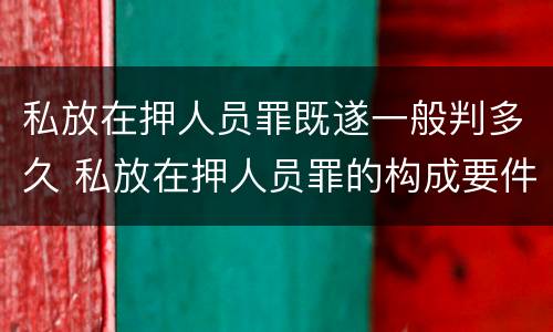 私放在押人员罪既遂一般判多久 私放在押人员罪的构成要件