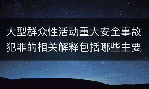 大型群众性活动重大安全事故犯罪的相关解释包括哪些主要内容