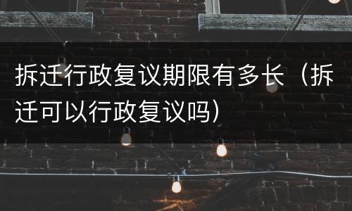 拆迁行政复议期限有多长（拆迁可以行政复议吗）