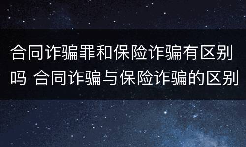 合同诈骗罪和保险诈骗有区别吗 合同诈骗与保险诈骗的区别