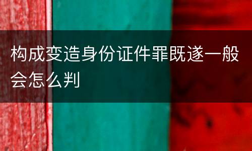 构成变造身份证件罪既遂一般会怎么判