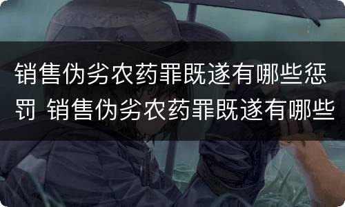销售伪劣农药罪既遂有哪些惩罚 销售伪劣农药罪既遂有哪些惩罚规定