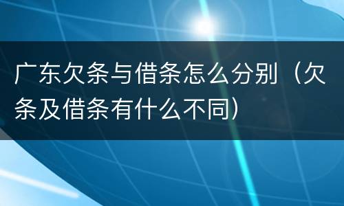 广东欠条与借条怎么分别（欠条及借条有什么不同）
