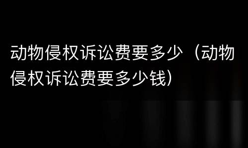 动物侵权诉讼费要多少（动物侵权诉讼费要多少钱）