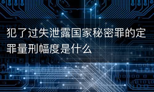 犯了过失泄露国家秘密罪的定罪量刑幅度是什么