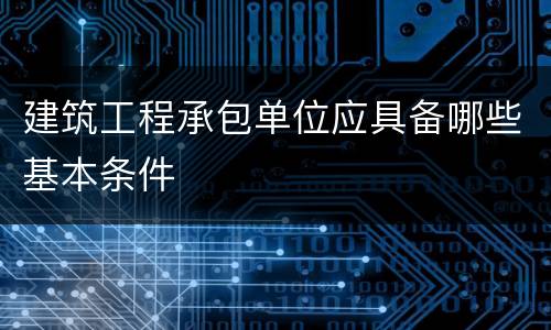 建筑工程承包单位应具备哪些基本条件