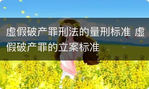 虚假破产罪刑法的量刑标准 虚假破产罪的立案标准
