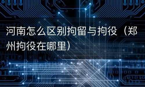 河南怎么区别拘留与拘役（郑州拘役在哪里）