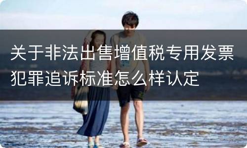 关于非法出售增值税专用发票犯罪追诉标准怎么样认定