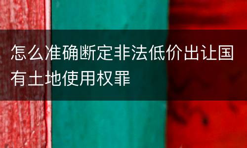 怎么准确断定非法低价出让国有土地使用权罪