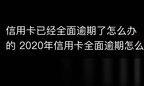 信用卡已经全面逾期了怎么办的 2020年信用卡全面逾期怎么办