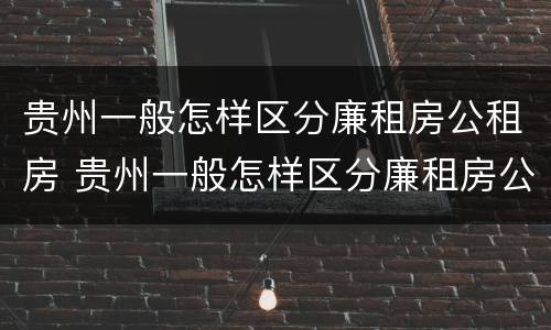贵州一般怎样区分廉租房公租房 贵州一般怎样区分廉租房公租房和住宅房