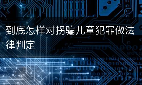 到底怎样对拐骗儿童犯罪做法律判定