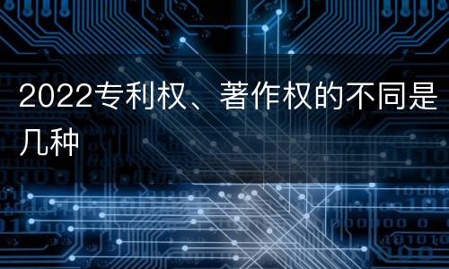 2022专利权、著作权的不同是几种