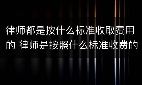 律师都是按什么标准收取费用的 律师是按照什么标准收费的