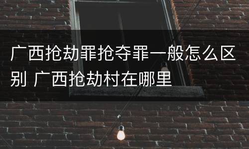 广西抢劫罪抢夺罪一般怎么区别 广西抢劫村在哪里