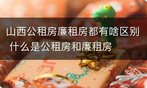 山西公租房廉租房都有啥区别 什么是公租房和廉租房