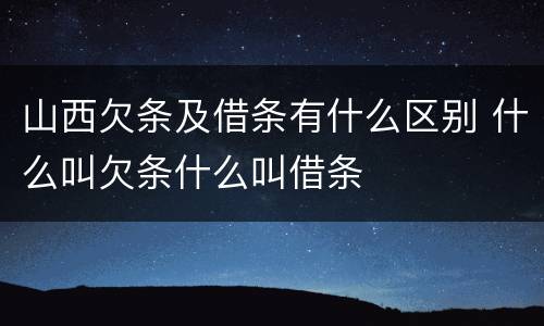 山西欠条及借条有什么区别 什么叫欠条什么叫借条