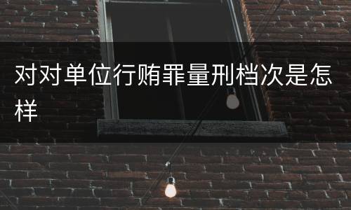 对对单位行贿罪量刑档次是怎样