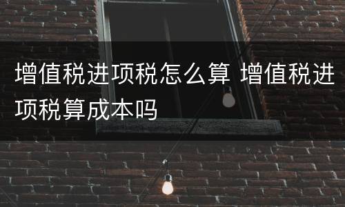 增值税进项税怎么算 增值税进项税算成本吗