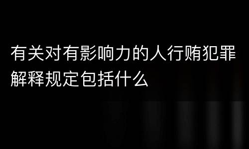 有关对有影响力的人行贿犯罪解释规定包括什么