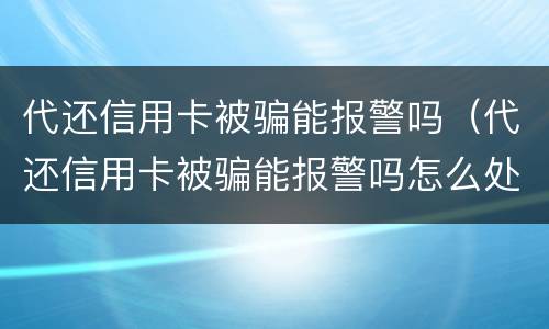 代还信用卡被骗能报警吗（代还信用卡被骗能报警吗怎么处理）
