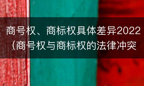 商号权、商标权具体差异2022（商号权与商标权的法律冲突与解决）