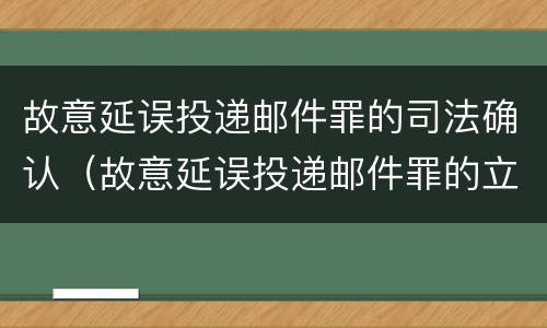 故意延误投递邮件罪的司法确认（故意延误投递邮件罪的立案标准）