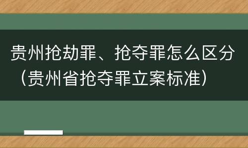 贵州抢劫罪、抢夺罪怎么区分（贵州省抢夺罪立案标准）