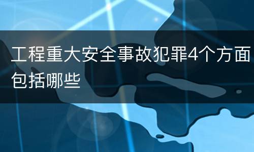 工程重大安全事故犯罪4个方面包括哪些