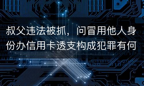 叔父违法被抓，问冒用他人身份办信用卡透支构成犯罪有何规定
