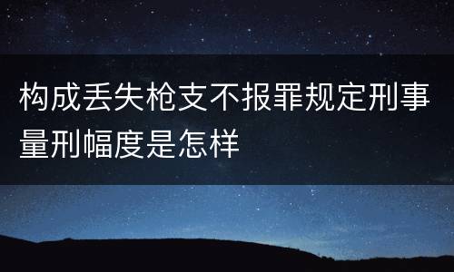 构成丢失枪支不报罪规定刑事量刑幅度是怎样