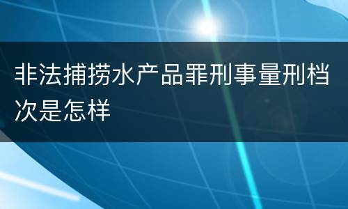 非法捕捞水产品罪刑事量刑档次是怎样