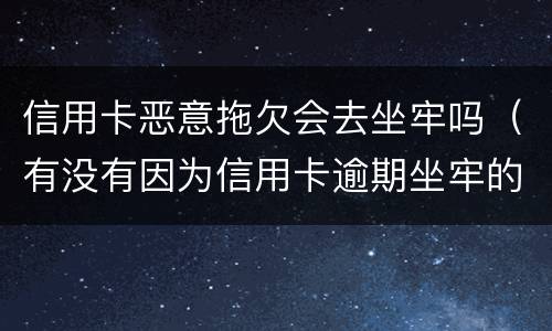 信用卡恶意拖欠会去坐牢吗（有没有因为信用卡逾期坐牢的）