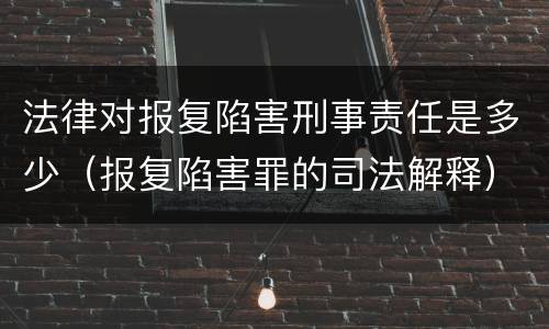 法律对报复陷害刑事责任是多少（报复陷害罪的司法解释）