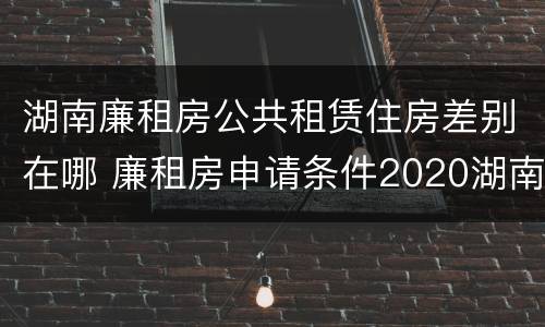 湖南廉租房公共租赁住房差别在哪 廉租房申请条件2020湖南