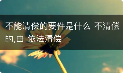 不能清偿的要件是什么 不清偿的,由 依法清偿