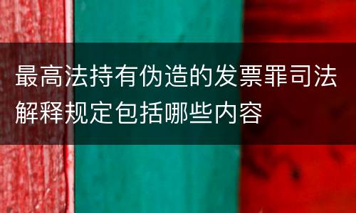 最高法持有伪造的发票罪司法解释规定包括哪些内容