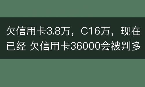 欠信用卡3.8万，C16万，现在已经 欠信用卡36000会被判多少