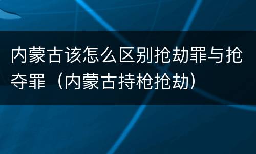 内蒙古该怎么区别抢劫罪与抢夺罪（内蒙古持枪抢劫）
