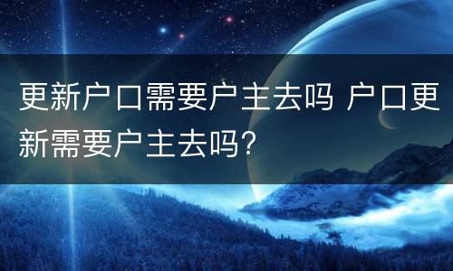 更新户口需要户主去吗 户口更新需要户主去吗?