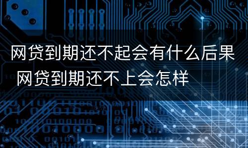网贷到期还不起会有什么后果 网贷到期还不上会怎样