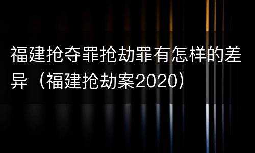 福建抢夺罪抢劫罪有怎样的差异（福建抢劫案2020）
