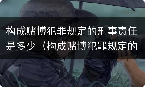 构成赌博犯罪规定的刑事责任是多少（构成赌博犯罪规定的刑事责任是多少年）