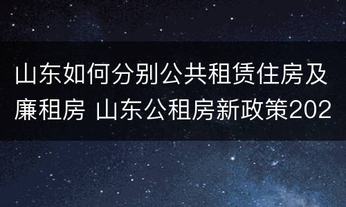 山东如何分别公共租赁住房及廉租房 山东公租房新政策2021