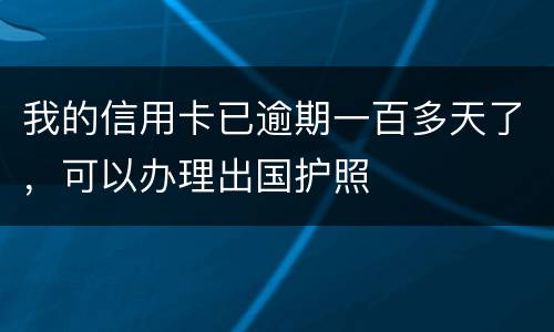 我的信用卡已逾期一百多天了，可以办理出国护照