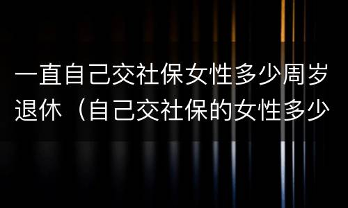 一直自己交社保女性多少周岁退休（自己交社保的女性多少岁退休）
