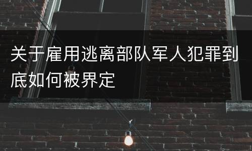 关于雇用逃离部队军人犯罪到底如何被界定